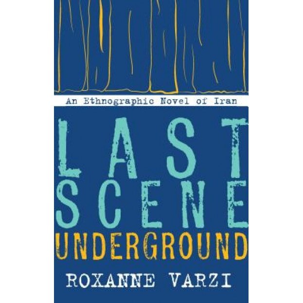 Last Scene Underground: An Ethnographic Novel of Iran, Roxanne Varzi (Author)