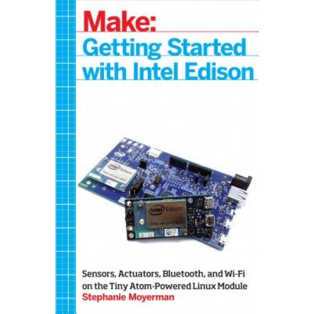 Getting Started with Intel Edison: Sensors, Actuators, Bluetooth, and Wi-Fi on the Tiny Atom-Powered Linux Module, Stephanie Moyerman (Author)