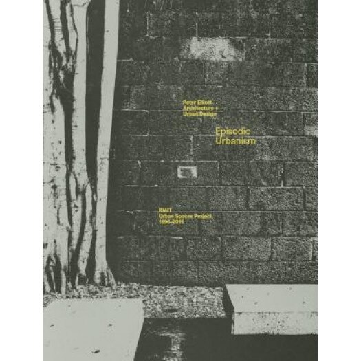 Episodic Urbanism: The Rmit Urban Spaces Project 1996a2015, Peter Elliott (Author)