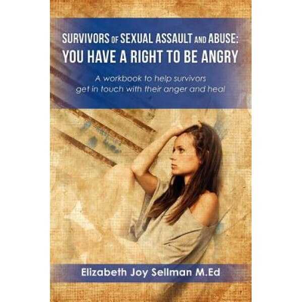 Survivors of Sexual Assault and Abuse: You Have a Right to Be Angry: A Workbook to Help Survivors Get in Touch with Their Anger and Heal, Elizabeth Joy Sellman M. Ed (Author)