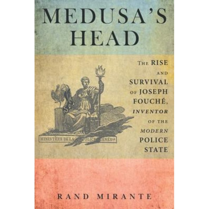 Medusa's Head: The Rise and Survival of Joseph Fouche, Inventor of the Modern Police State, Rand Mirante (Author)