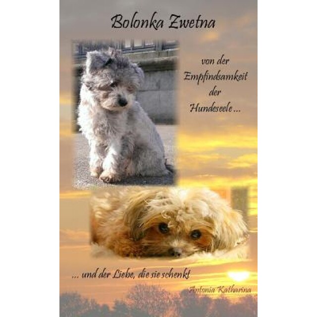 Bolonka Zwetna: Von Der Empfindsamkeit Der Hundeseele Und Der Liebe, Die Sie Schenkt, Antonia Katharina (Author)