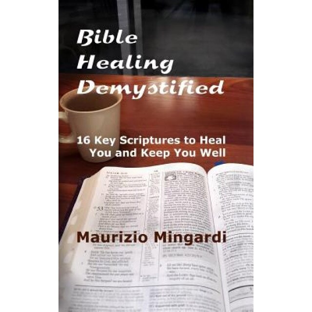 Bible Healing Demystified: 16 Key Scriptures to Heal You and Keep You Well, Maurizio Mingardi (Author)
