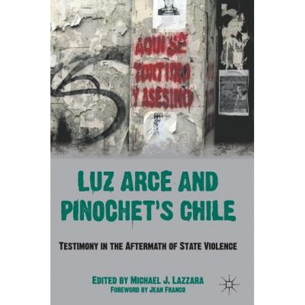 Luz Arce and Pinochet's Chile: Testimony in the Aftermath of State Violence, Michael J. Lazzara (Editor)