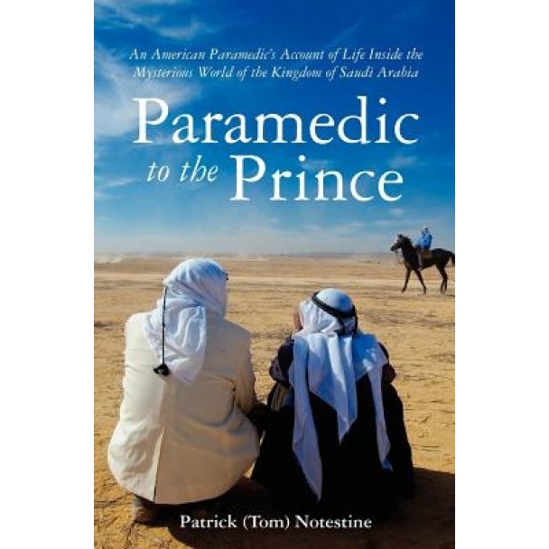 Paramedic to the Prince: A Paramedic's Account of Life Inside the Mysterious World of the Kingdom of Saudi Arabia, Patrick (Tom) Notestine (Author)
