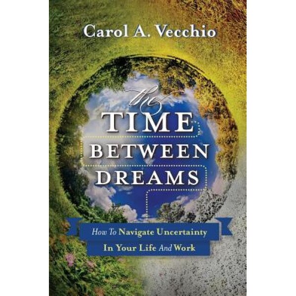 The Time Between Dreams: How to Navigate Uncertainty in Your Life and Work, Carol a. Vecchio (Author)