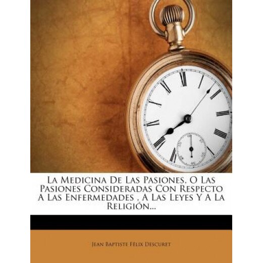 La Medicina de Las Pasiones, O Las Pasiones Consideradas Con Respecto a Las Enfermedades, a Las Leyes y a la Religi N..., Jean Baptiste F. LIX Descuret (Created by)