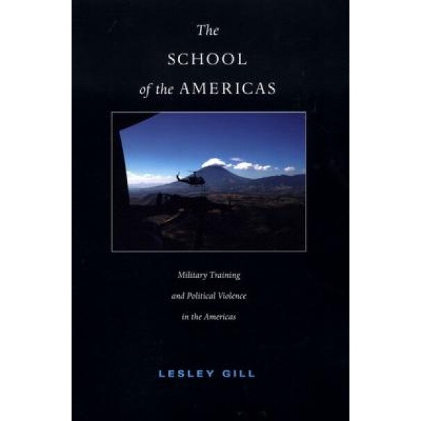 The School of the Americas: Military Training and Political Violence in the Americas, Lesley Gill (Author)