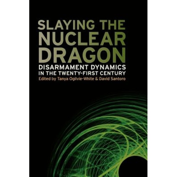 Slaying the Nuclear Dragon: Disarmament Dynamics in the Twenty-First Century, David Santoro (Author)