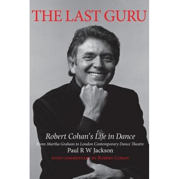 The Last Guru: Robert Cohan's Life in Dance, from Martha Graham to London Contemporary Dance Company, Paul R. W. Jackson (Author)