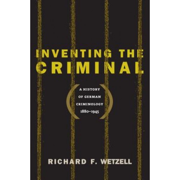 Inventing the Criminal: A History of German Criminology, 1880-1945, Richard F. Wetzell (Author)