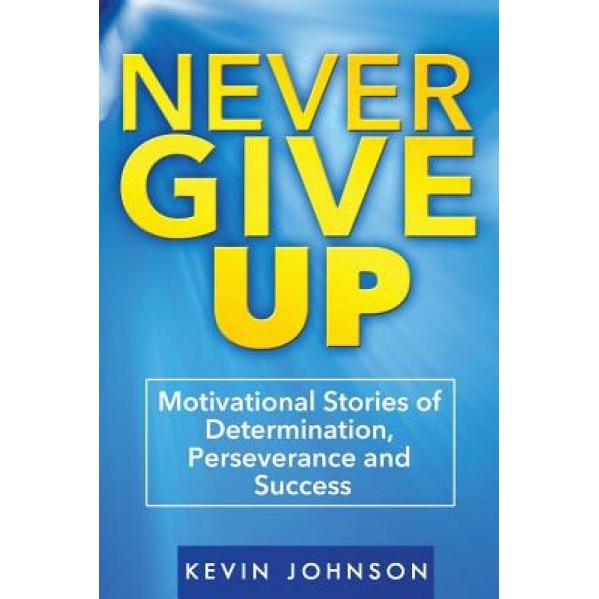 Never Give Up: Motivational Stories of Determination, Perseverance and Success, Kevin Johnson (Author)