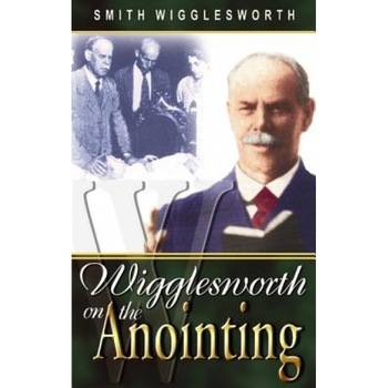 Wigglesworth on the Anointing, Smith Wigglesworth Wigglesworth on the Anointing, Smith Wigglesworth
