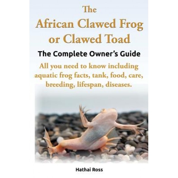 The African Clawed Frog or Clawed Toad. the Complete Owner's Guide. All You Need to Know Including Aquatic Frog Facts, Tank, Food, Care, Breeding, Lif, Hathai Ross (Author)