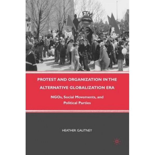 Protest and Organization in the Alternative Globalization Era: NGOs, Social Movements, and Political Parties, Heather Gautney (Author)