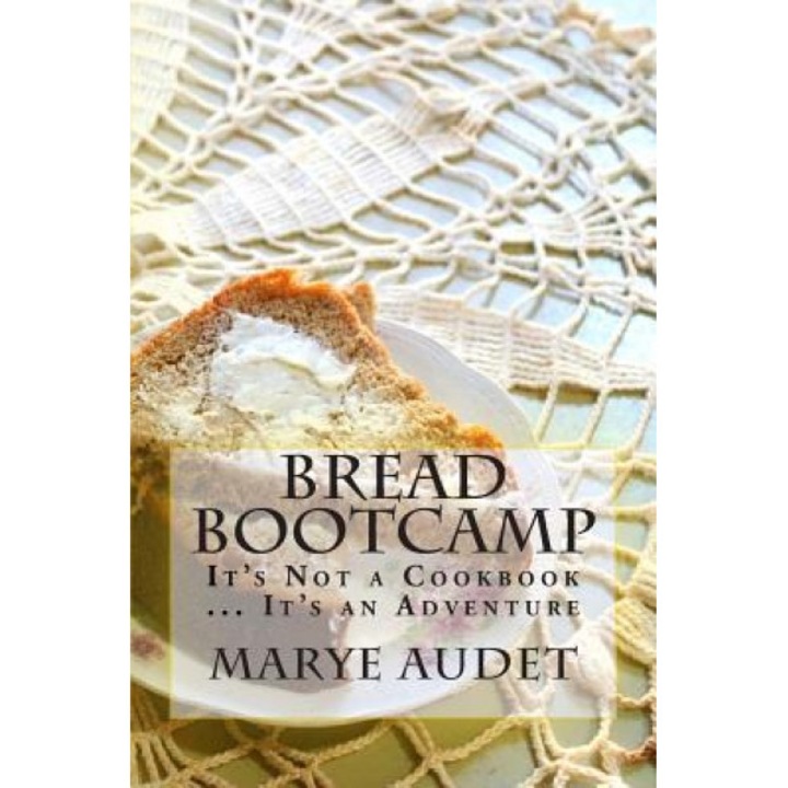 Bread Bootcamp: It's Not a Cookbook...It's an Adventure, Marye Audet (Author)