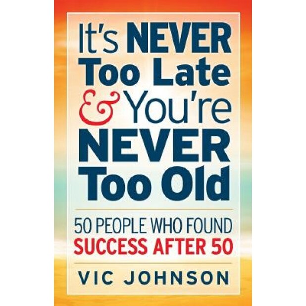 It's Never Too Late and You're Never Too Old: 50 People Who Found Success After 50, Vic Johnson (Author)