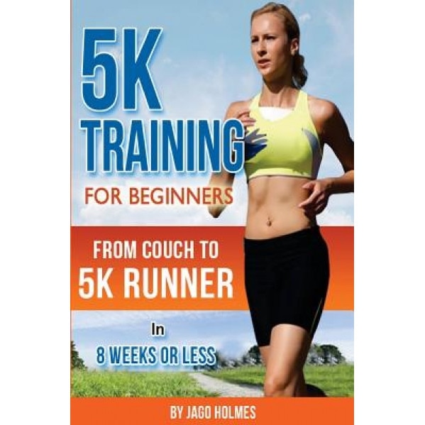5k Training for Beginners: From Couch to 5k Runner in 8 Weeks or Less, Jago Holmes (Author)
