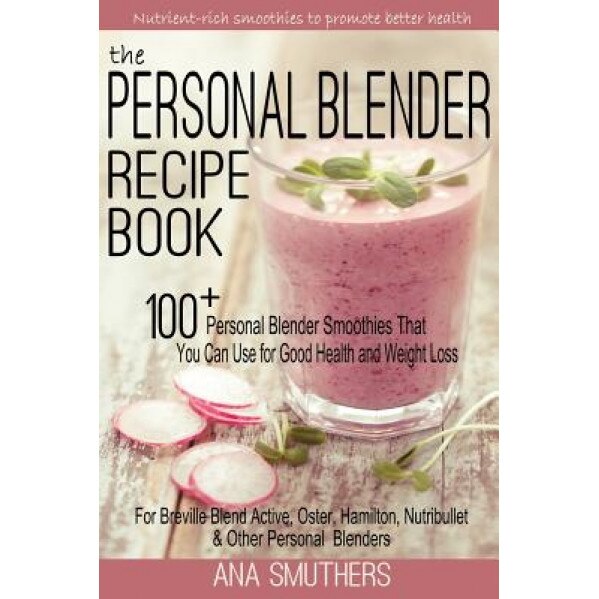 The Personal Blender Recipe Book: 100+ Personal Blender Smoothies That You Can Use for Good Health & Weight Loss - For Breville Blend Active, Oster, H, Ana Smuthers (Author)