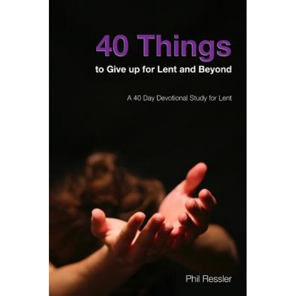 40 Things to Give Up for Lent and Beyond: A 40 Day Devotion Series for the Season of Lent, Phil Ressler (Author)