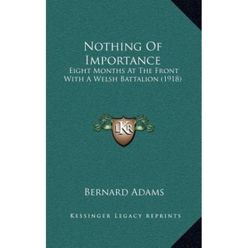 Nothing of Importance: Eight Months at the Front with a Welsh Battalion (1918), Bernard Adams (Author) Nothing of Importance: Eight Months at the Front with a Welsh Battalion (1918), Bernard Adams (Author)