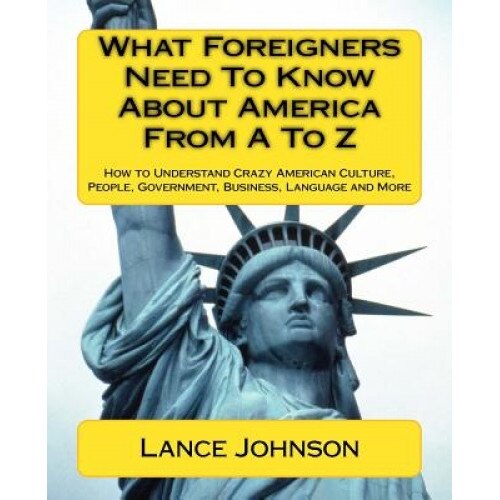 What Foreigners Need to Know about America from A to Z: How to Understand Crazy American Culture, People, Government, Business, Language and More, Lance Johnson (Author)