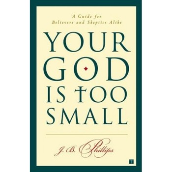 Your God Is Too Small: A Guide for Believers and Skeptics Alike, J.B. Phillips Your God Is Too Small: A Guide for Believers and Skeptics Alike, J.B. Phillips