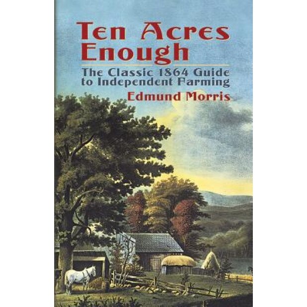 Ten Acres Enough: The Classic 1864 Guide to Independent Farming, Edmund Morris
