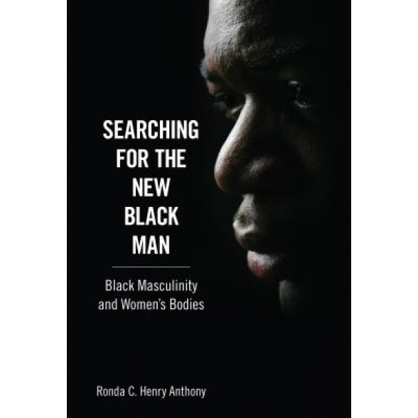Searching for the New Black Man: Black Masculinity and Women's Bodies, Ronda C. Henry Anthony (Author)