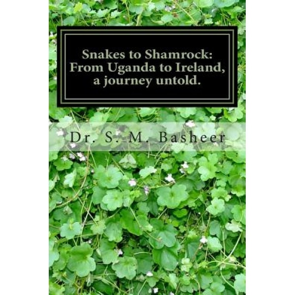 Snakes to Shamrock: From Uganda to Ireland, a Journey Untold.: A Life's Journey from Africa to Ireland Seen from an Indian Boys Experience, Dr S. M. Basheer (Author)