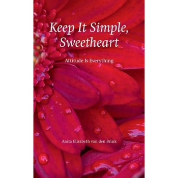 Keep It Simple, Sweetheart: Attitude Is Everything, Anita Elisabeth Van Den Brink (Author) Keep It Simple, Sweetheart: Attitude Is Everything, Anita Elisabeth Van Den Brink (Author)