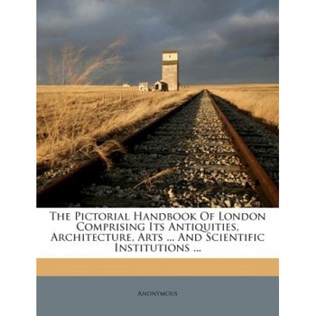 The Pictorial Handbook of London Comprising Its Antiquities, Architecture, Arts ... and Scientific Institutions ..., Anonymous (Created by) The Pictorial Handbook of London Comprising Its Antiquities, Architecture, Arts ... and Scientific Institutions ..., Anonymous (Created by)