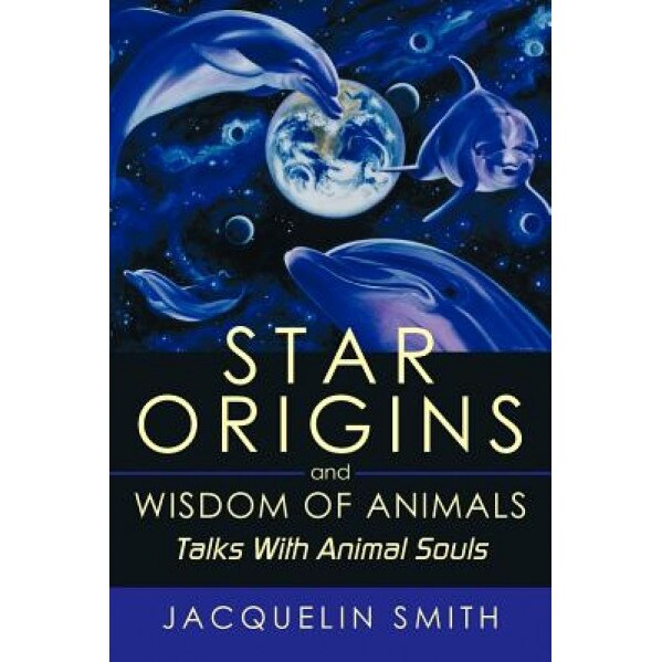 Star Origins and Wisdom of Animals: Talks with Animal Souls, Jacquelin Smith (Author)
