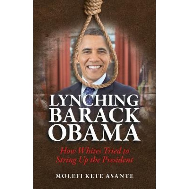 Lynching Barack Obama: How Whites Tried to String Up the President, Molefi Kete Asante (Author)