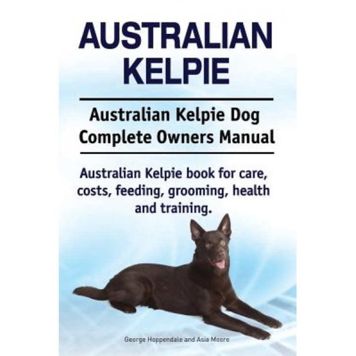 Australian Kelpie. Australian Kelpie Dog Complete Owners Manual. Australian Kelpie Book for Care, Costs, Feeding, Grooming, Health and Training., George Hoppendale (Author)