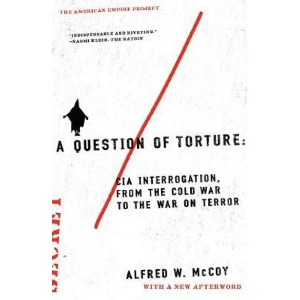 A Question of Torture: CIA Interrogation, from the Cold War to the War on Terror, Alfred W. McCoy