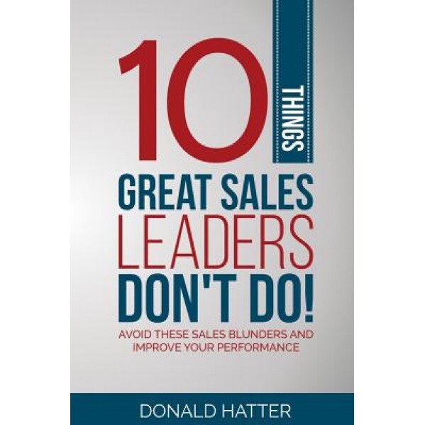 10 Things Great Sales Leaders Don't Do!: Avoid These Sales Blunders and Improve Your Performance, Donald Hatter Jr (Author)