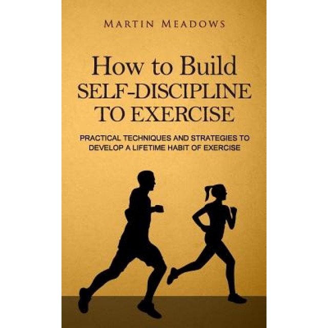 How to Build Self-Discipline to Exercise: Practical Techniques and Strategies to Develop a Lifetime Habit of Exercise, Martin Meadows (Author)