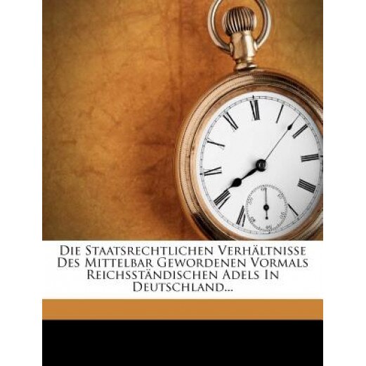 Die Staatsrechtlichen Verh Ltnisse Des Mittelbar Gewordenen Vormals Reichsst Ndischen Adels in Deutschland..., J. C. Kohler (Author)