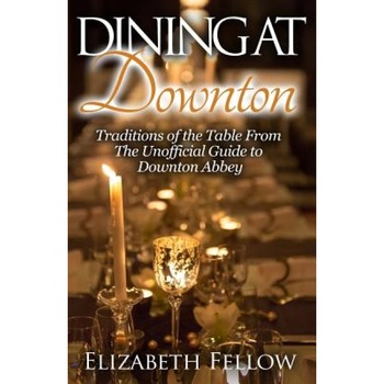 Dining at Downton: Traditions of the Table from the Unofficial Guide to Downton Abbey, Elizabeth Fellow (Author) Dining at Downton: Traditions of the Table from the Unofficial Guide to Downton Abbey, Elizabeth Fellow (Author)