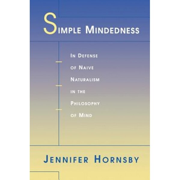 Simple Mindedness: In Defense of Naive Naturalism in the Philosophy of Mind, Jennifer Hornsby (Author)