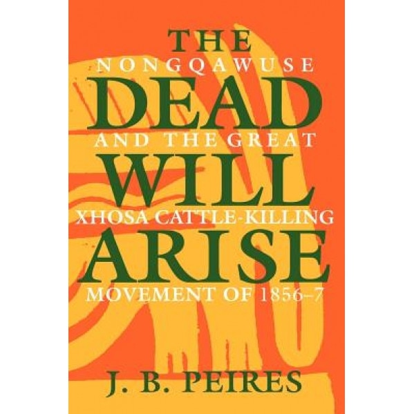 The Dead Will Arise: Nongqawuse and the Great Xhosa Cattle-Killing Movement of 1856-7, J. B. Peires (Author)