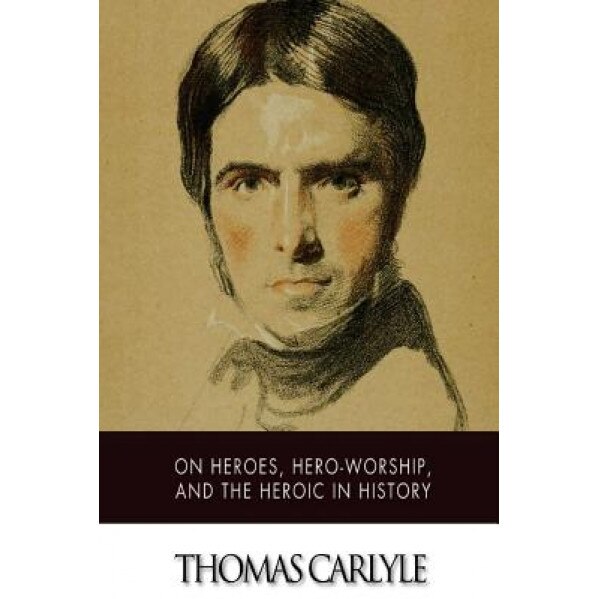 On Heroes, Hero-Worship, and the Heroic in History, Thomas Carlyle (Author)