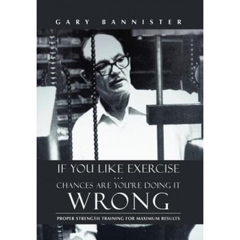 If You Like Exercise ... Chances Are You're Doing It Wrong: Proper Strength Training for Maximum Results, Gary Bannister (Author) If You Like Exercise ... Chances Are You're Doing It Wrong: Proper Strength Training for Maximum Results, Gary Bannister (Author)