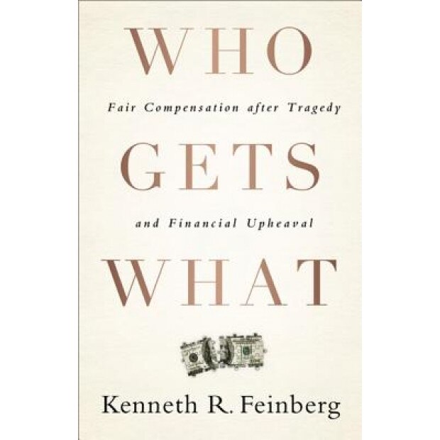 Who Gets What: Fair Compensation After Tragedy and Financial Upheaval, Kenneth R. Feinberg (Author)