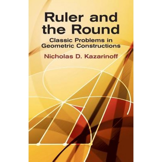 Ruler and the Round: Classic Problems in Geometric Constructions, Nicholas D. Kazarinoff (Author)