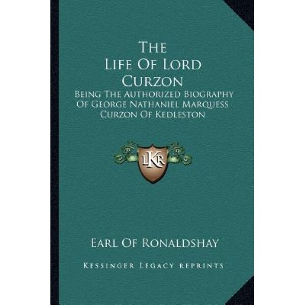 The Life of Lord Curzon: Being the Authorized Biography of George Nathaniel Marquess Curzon of Kedleston, Earl Of Ronaldshay (Author)