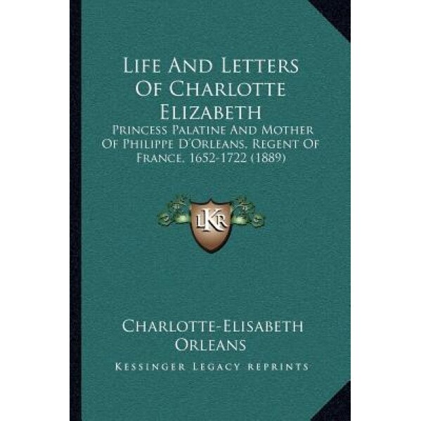 Life and Letters of Charlotte Elizabeth: Princess Palatine and Mother of Philippe D'Orleans, Regent of France, 1652-1722 (1889), Charlotte-Elisabeth Orleans (Author)