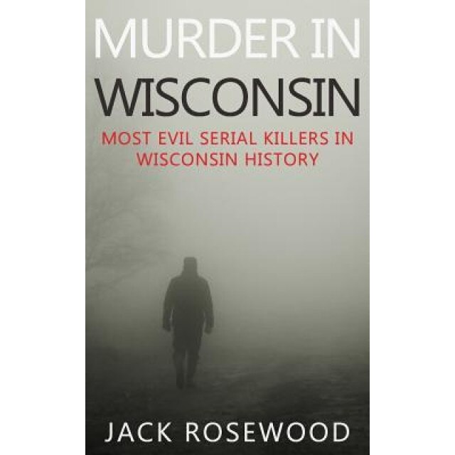 Murder in Wisconsin: Most Evil Serial Killers in Wisconsin History, Jack Rosewood (Author)