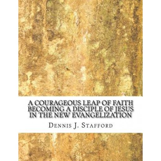 A Courageous Leap of Faith: Becoming a Disciple of Jesus in the New Evangelization, Rev Dennis J. Stafford (Author)